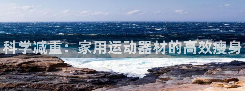 征途国际平台注册流程视频：科学减重：家用运动器材的高