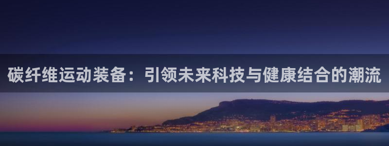 征途国际招商：碳纤维运动装备：引领未来科技与健康结合