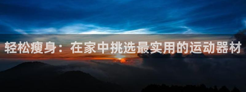 征途国际是干嘛的公司：轻松瘦身：在家中挑选最实用的运动器材