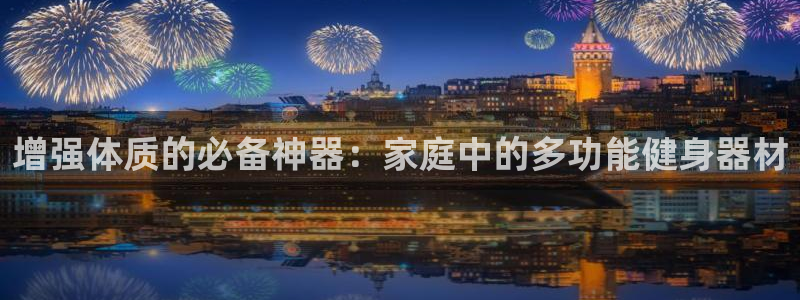 征途国际招商电话是多少啊：增强体质的必备神器：家庭中的多功能