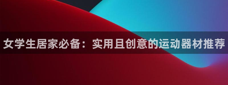 征途国际神州：女学生居家必备：实用且创意的运动器材推荐